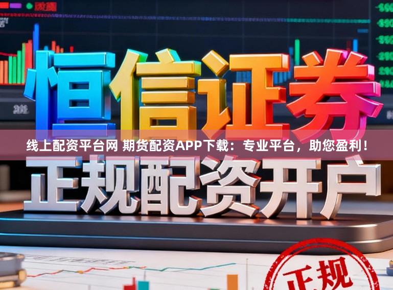 线上配资平台网 期货配资APP下载：专业平台，助您盈利！