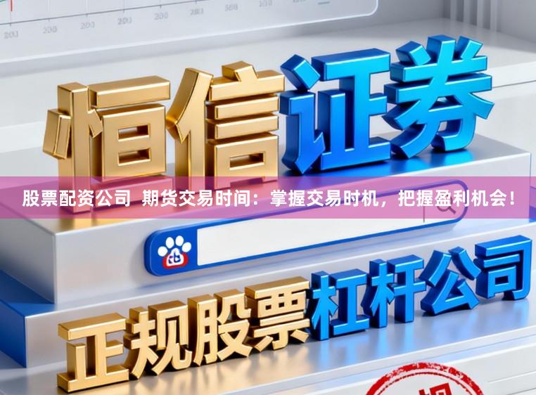 股票配资公司  期货交易时间：掌握交易时机，把握盈利机会！