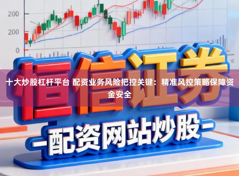 十大炒股杠杆平台 配资业务风险把控关键：精准风控策略保障资金安全