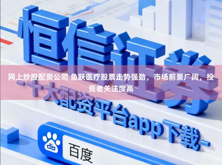 网上炒股配资公司 鱼跃医疗股票走势强劲，市场前景广阔，投资者关注度高