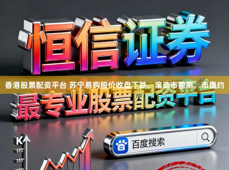 香港股票配资平台 苏宁易购股价收盘下跌，滚动市盈率，市值约