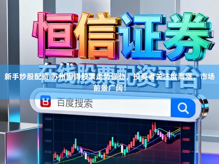 新手炒股配资 苏州固锝股票走势强劲，投资者关注度高涨，市场前景广阔！