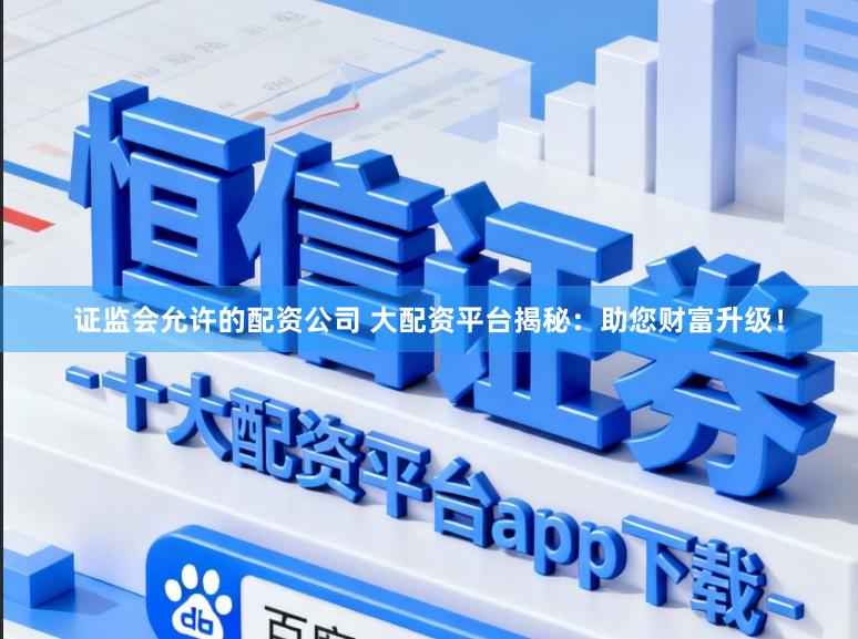 证监会允许的配资公司 大配资平台揭秘：助您财富升级！