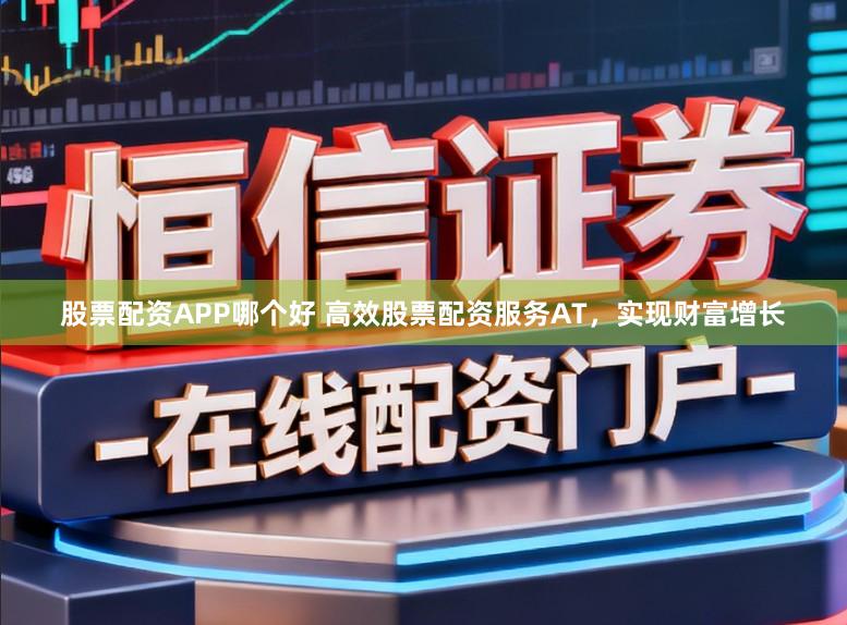 股票配资APP哪个好 高效股票配资服务AT，实现财富增长