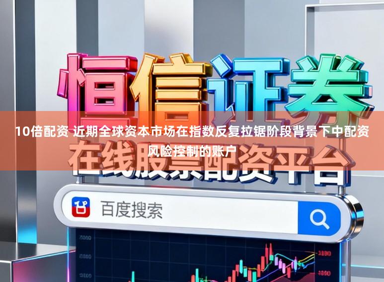 10倍配资 近期全球资本市场在指数反复拉锯阶段背景下中配资风险控制的账户