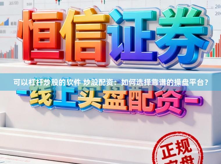 可以杠杆炒股的软件 炒股配资：如何选择靠谱的操盘平台？