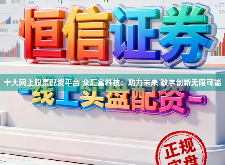 十大网上股票配资平台 众汇富科技：助力未来 数字创新无限可能