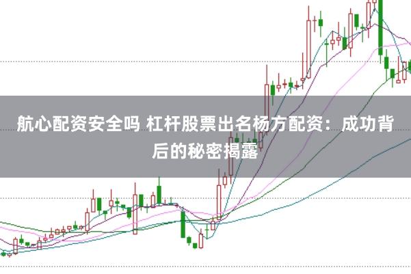 航心配资安全吗 杠杆股票出名杨方配资：成功背后的秘密揭露